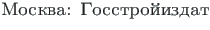 {\twlcyr\cyracc Mosk\-va: Gosstro{\u\i}izdat}