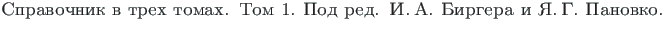 {\twlcyr\cyracc Spravochnik v treh tomah. \mbox{Tom 1.}
Pod red. I.\hspace*{2pt}A. Birgera i Ya.\hspace*{2pt}G. Panovko.}