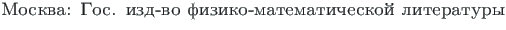 {\twlcyr\cyracc Moskva: Gos. izd-vo fiziko-matematichesko\u{i} literatury}