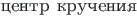 {\twlcyr\cyracc tsentr krucheniya}