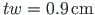 $ t{w}=0.9{\,}\mathrm{cm}$