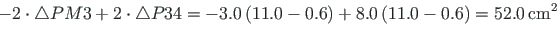 $\displaystyle \hspace*{-3pt} -2\cdot\bigtriangleup PM3 + 2\cdot\bigtriangleup P...
...3.0\left( 11.0-0.6\right) + 8.0\left( 11.0-0.6\right) = 52.0{\,}\mathrm{cm^{2}}$