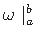 $ {\omega}\mid_{a}^{b}$