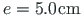 $ e = 5.0\hspace*{1pt}\mathrm{cm}$