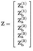 $\displaystyle \mathbf{{Z}} =
\left[\begin{array}{c}
\mathbf{Z^{\left( 1\right)}...
...^{\left( 3\right)}_{a}} \\
\mathbf{Z^{\left( 3\right)}_{b}}
\end{array}\right]$