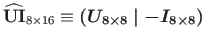 $ \mathbf{\widehat{UI}}_{8\times 16} \equiv \boldsymbol{\left( U_{8\times8}\mid -I_{8\times8}\right)}$