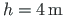 $h = 4{\,}\mathrm{m}$