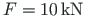 $F = 10{\,}\mathrm{kN}$