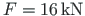 $F = 16{\,}\mathrm{kN}$