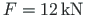 $F = 12{\,}\mathrm{kN}$