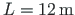 $L = 12{\,}\mathrm{m}$