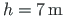 $h = 7{\,}\mathrm{m}$
