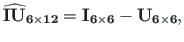 $\displaystyle \mathbf{\widehat{IU}_{6\times 12}} =\mathbf{I_{6\times 6}} - \mathbf{U_{6\times 6}},$