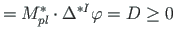 $\displaystyle = M^{\ast}_{pl}\cdot \Delta^{\ast I} \varphi = {D} \ge 0$