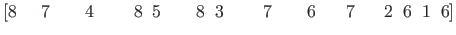 $\displaystyle \left[ 8{\;}{\;}{\;}{\;}{\;} 7{\;}{\;}{\;}{\;}{\;}{\;}{\;} 4{\;}{...
...}{\;}{\;}{\;} 7{\;}{\;}{\;}{\;}{\;}{\;} 2{\;}{\;} 6{\;}{\;} 1{\;}{\;} 6 \right]$