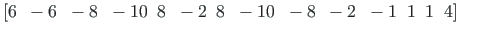 $\displaystyle \left[ 6{\;}{\;} -6{\;}{\;} -8{\;}{\;} -10{\;}{\;} 8{\;}{\;} -2{\...
...10{\;}{\;} -8{\;}{\;} -2{\;}{\;} -1{\;}{\;} 1{\;}{\;} 1{\;}{\;} 4 \right]
\quad$